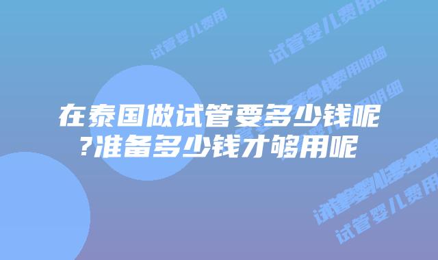 在泰国做试管要多少钱呢?准备多少钱才够用呢