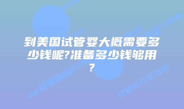 到美国试管婴大概需要多少钱呢?准备多少钱够用?
