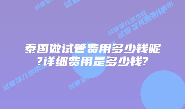 泰国做试管费用多少钱呢?详细费用是多少钱?