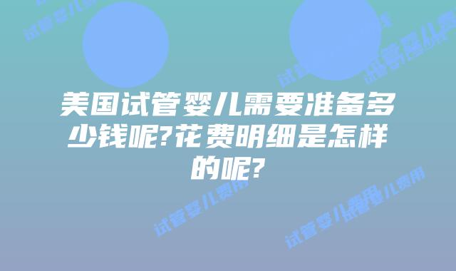 美国试管婴儿需要准备多少钱呢?花费明细是怎样的呢?