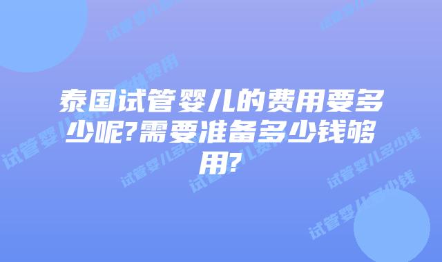 泰国试管婴儿的费用要多少呢?需要准备多少钱够用?