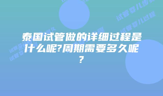 泰国试管做的详细过程是什么呢?周期需要多久呢?