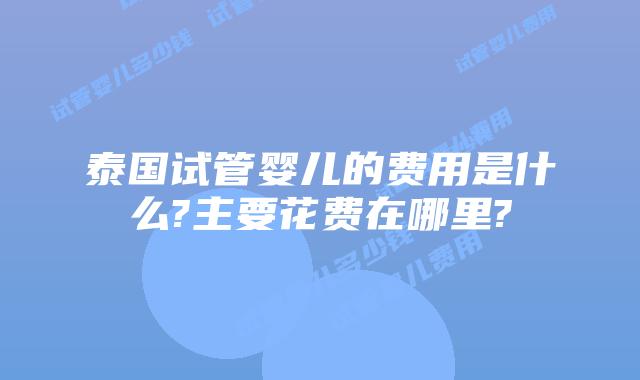 泰国试管婴儿的费用是什么?主要花费在哪里?
