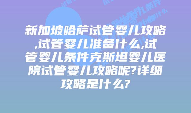 新加坡哈萨试管婴儿攻略,试管婴儿准备什么,试管婴儿条件克斯坦婴儿医院试管婴儿攻略呢?详细攻略是什么?