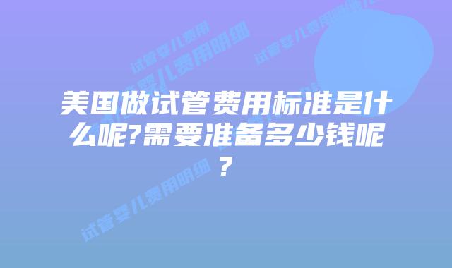 美国做试管费用标准是什么呢?需要准备多少钱呢?