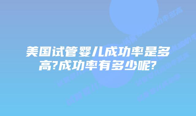 美国试管婴儿成功率是多高?成功率有多少呢?