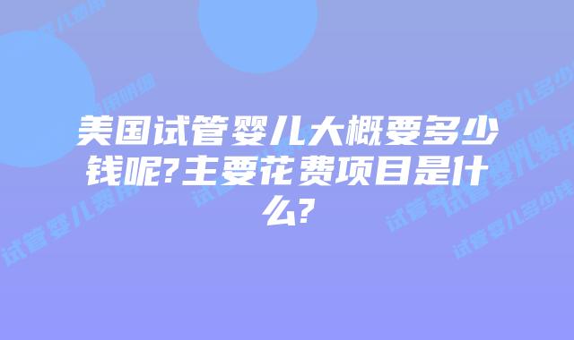 美国试管婴儿大概要多少钱呢?主要花费项目是什么?