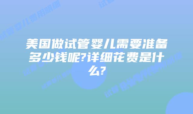 美国做试管婴儿需要准备多少钱呢?详细花费是什么?