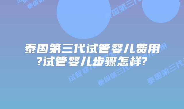 泰国第三代试管婴儿费用?试管婴儿步骤怎样?