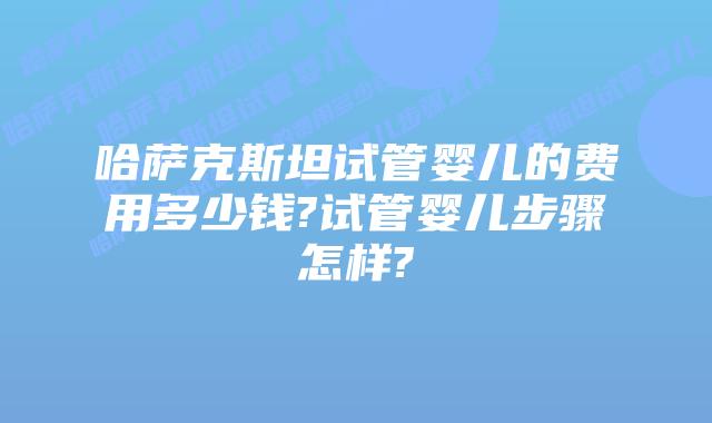 哈萨克斯坦试管婴儿的费用多少钱?试管婴儿步骤怎样?