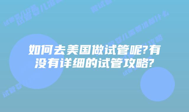 如何去美国做试管呢?有没有详细的试管攻略?