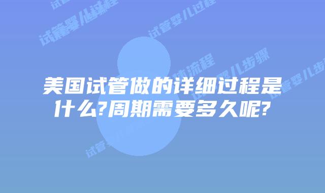 美国试管做的详细过程是什么?周期需要多久呢?