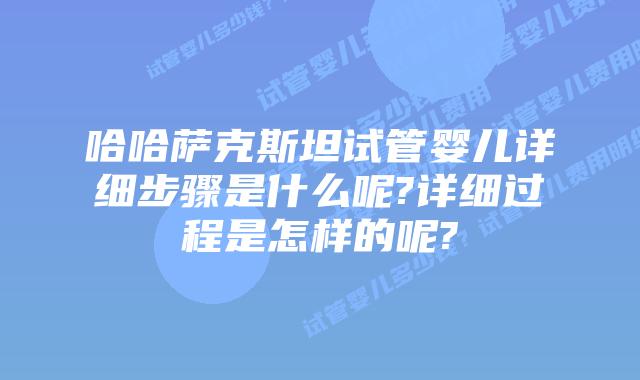 哈哈萨克斯坦试管婴儿详细步骤是什么呢?详细过程是怎样的呢?