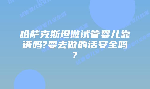 哈萨克斯坦做试管婴儿靠谱吗?要去做的话安全吗?