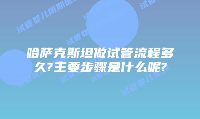 哈萨克斯坦做试管流程多久?主要步骤是什么呢?