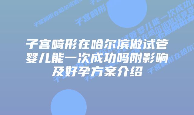 子宫畸形在哈尔滨做试管婴儿能一次成功吗附影响及好孕方案介绍
