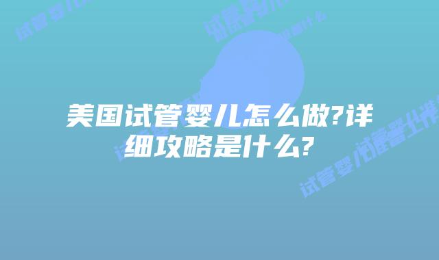 美国试管婴儿怎么做?详细攻略是什么?