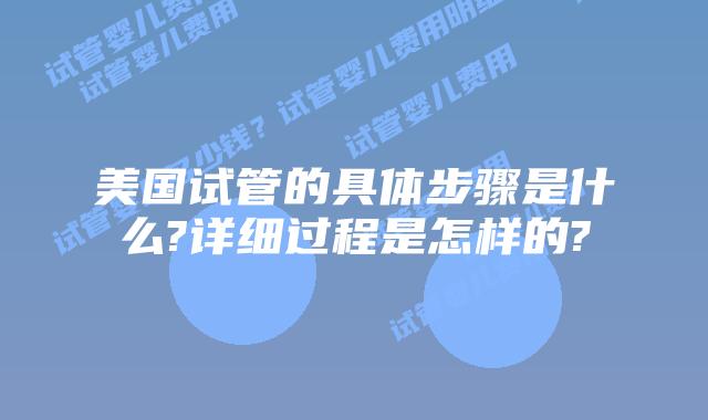 美国试管的具体步骤是什么?详细过程是怎样的?