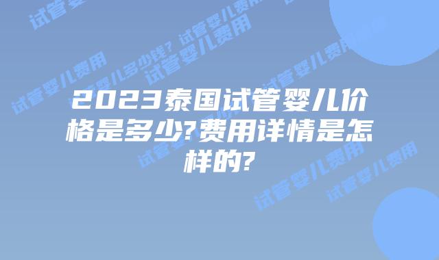 2023泰国试管婴儿价格是多少?费用详情是怎样的?