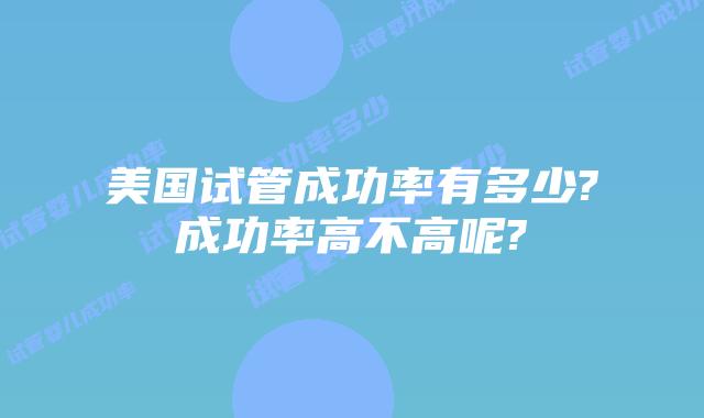 美国试管成功率有多少?成功率高不高呢?