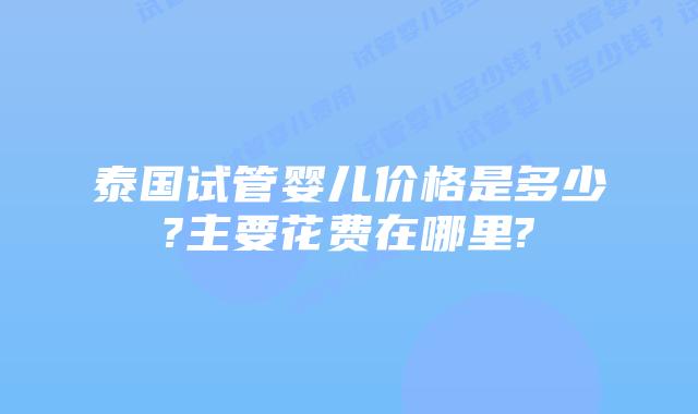 泰国试管婴儿价格是多少?主要花费在哪里?