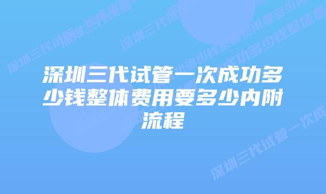 深圳三代试管一次成功多少钱整体费用要多少内附流程