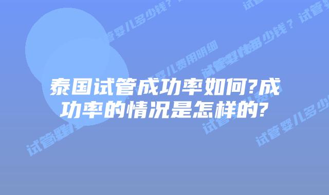 泰国试管成功率如何?成功率的情况是怎样的?