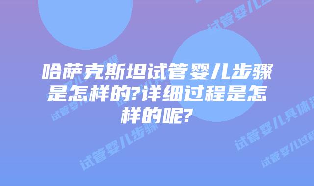 哈萨克斯坦试管婴儿步骤是怎样的?详细过程是怎样的呢?