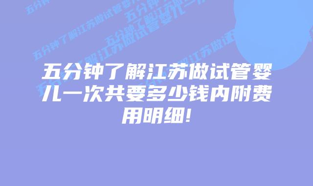 五分钟了解江苏做试管婴儿一次共要多少钱内附费用明细!
