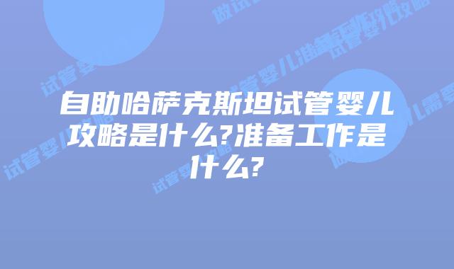 自助哈萨克斯坦试管婴儿攻略是什么?准备工作是什么?