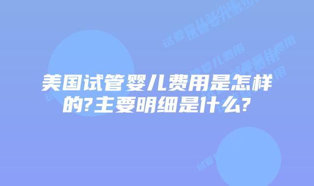 美国试管婴儿费用是怎样的?主要明细是什么?