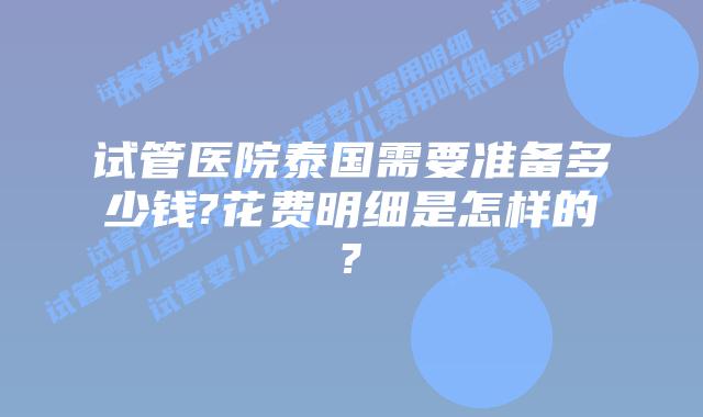 试管医院泰国需要准备多少钱?花费明细是怎样的?