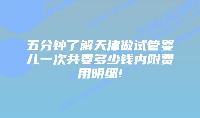 五分钟了解天津做试管婴儿一次共要多少钱内附费用明细!