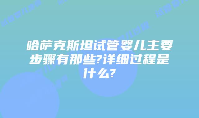 哈萨克斯坦试管婴儿主要步骤有那些?详细过程是什么?