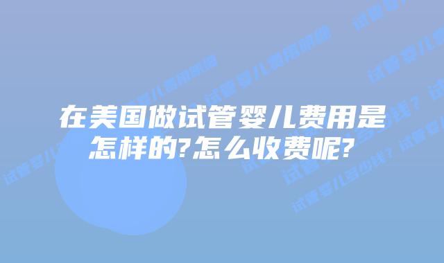 在美国做试管婴儿费用是怎样的?怎么收费呢?