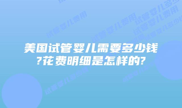 美国试管婴儿需要多少钱?花费明细是怎样的?