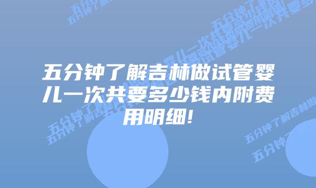 五分钟了解吉林做试管婴儿一次共要多少钱内附费用明细!