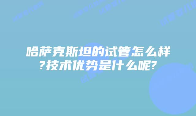 哈萨克斯坦的试管怎么样?技术优势是什么呢?