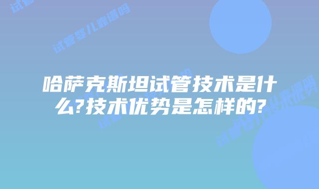 哈萨克斯坦试管技术是什么?技术优势是怎样的?
