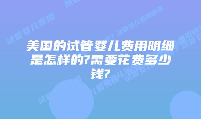 美国的试管婴儿费用明细是怎样的?需要花费多少钱?