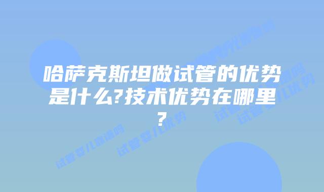 哈萨克斯坦做试管的优势是什么?技术优势在哪里?
