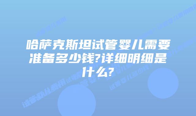 哈萨克斯坦试管婴儿需要准备多少钱?详细明细是什么?