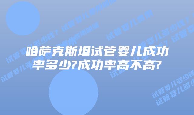 哈萨克斯坦试管婴儿成功率多少?成功率高不高?