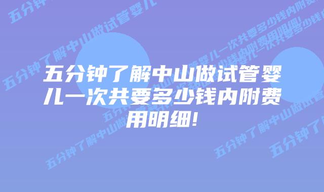 五分钟了解中山做试管婴儿一次共要多少钱内附费用明细!