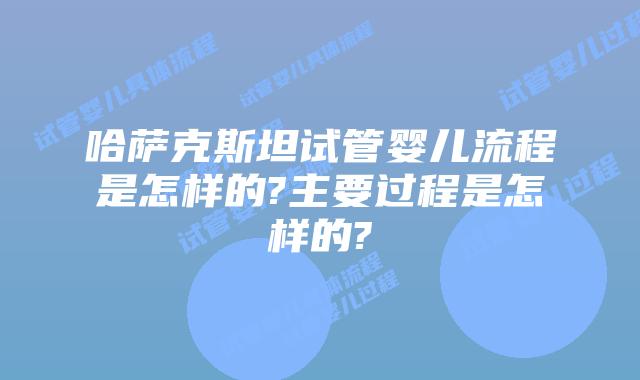哈萨克斯坦试管婴儿流程是怎样的?主要过程是怎样的?