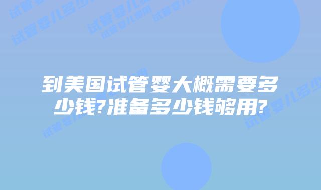 到美国试管婴大概需要多少钱?准备多少钱够用?