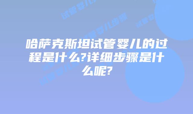 哈萨克斯坦试管婴儿的过程是什么?详细步骤是什么呢?