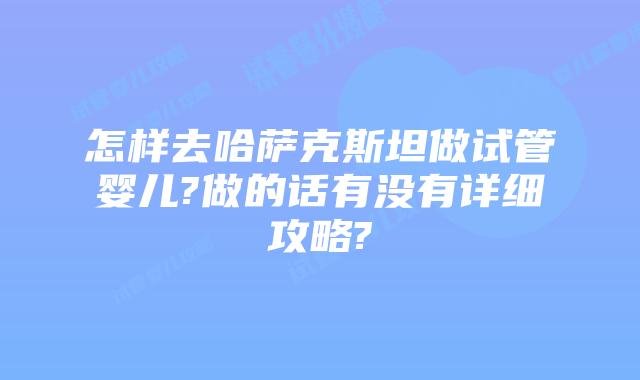 怎样去哈萨克斯坦做试管婴儿?做的话有没有详细攻略?