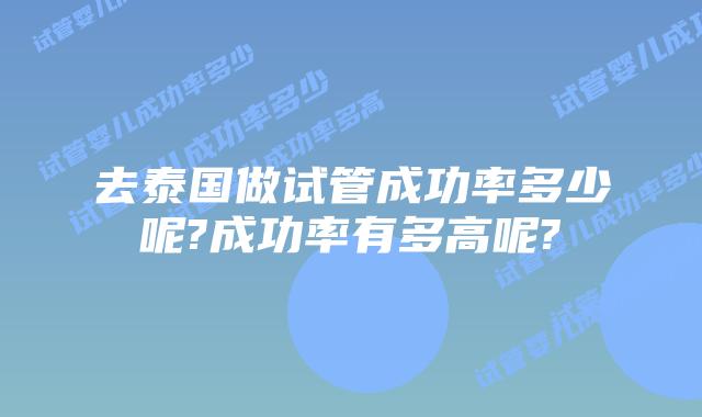 去泰国做试管成功率多少呢?成功率有多高呢?