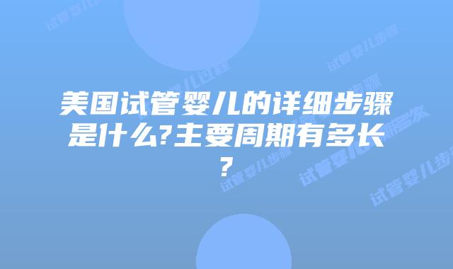 美国试管婴儿的详细步骤是什么?主要周期有多长?